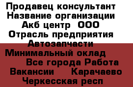Продавец-консультант › Название организации ­ Акб-центр, ООО › Отрасль предприятия ­ Автозапчасти › Минимальный оклад ­ 25 000 - Все города Работа » Вакансии   . Карачаево-Черкесская респ.